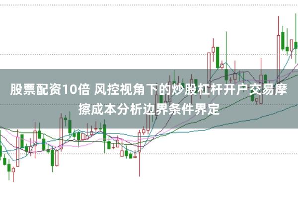 股票配资10倍 风控视角下的炒股杠杆开户交易摩擦成本分析边界条件界定