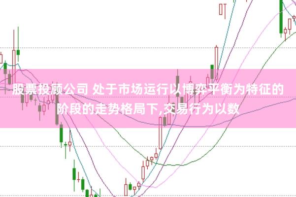 股票投顾公司 处于市场运行以博弈平衡为特征的阶段的走势格局下,交易行为以数