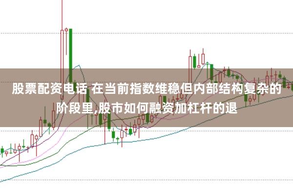 股票配资电话 在当前指数维稳但内部结构复杂的阶段里,股市如何融资加杠杆的退