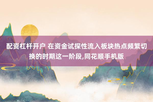 配资杠杆开户 在资金试探性流入板块热点频繁切换的时期这一阶段,同花顺手机版