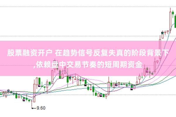 股票融资开户 在趋势信号反复失真的阶段背景下,依赖盘中交易节奏的短周期资金
