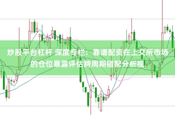 炒股平台杠杆 深度专栏：靠谱配资在上交所市场的仓位暴露评估跨周期错配分析视