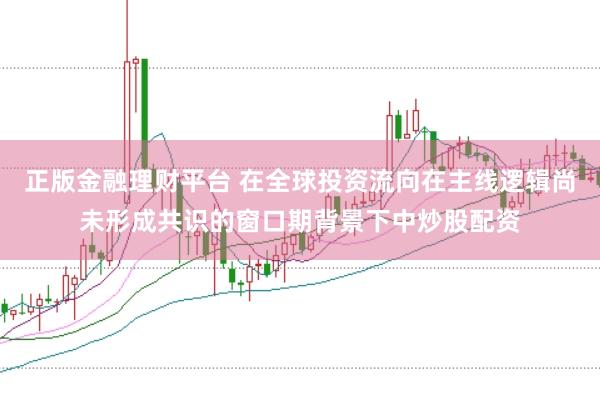 正版金融理财平台 在全球投资流向在主线逻辑尚未形成共识的窗口期背景下中炒股配资