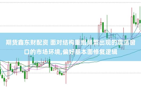 期货鑫东财配资 面对结构重组频繁出现的震荡窗口的市场环境,偏好基本面修复逻辑