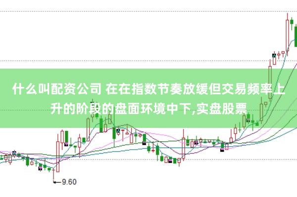 什么叫配资公司 在在指数节奏放缓但交易频率上升的阶段的盘面环境中下,实盘股票