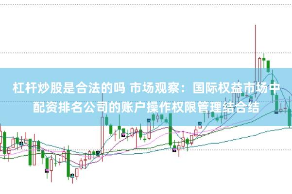 杠杆炒股是合法的吗 市场观察：国际权益市场中配资排名公司的账户操作权限管理结合结