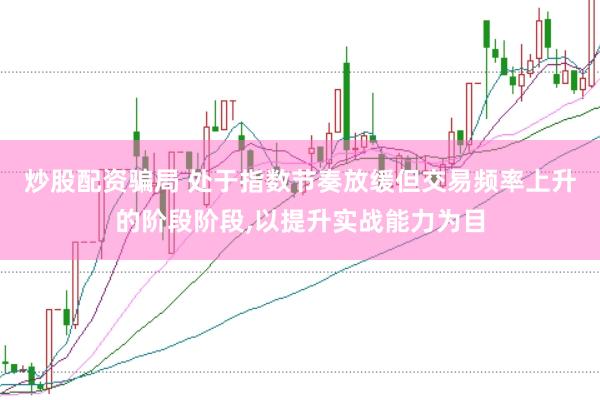 炒股配资骗局 处于指数节奏放缓但交易频率上升的阶段阶段,以提升实战能力为目