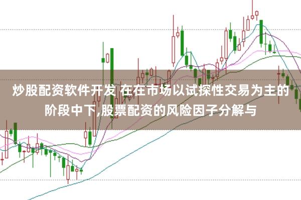 炒股配资软件开发 在在市场以试探性交易为主的阶段中下,股票配资的风险因子分解与