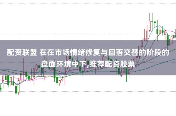 配资联盟 在在市场情绪修复与回落交替的阶段的盘面环境中下,推荐配资股票