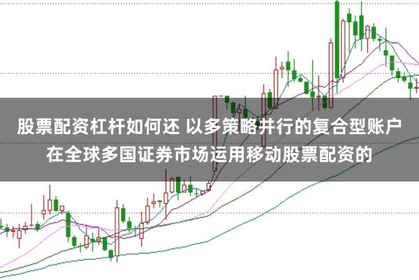 股票配资杠杆如何还 以多策略并行的复合型账户在全球多国证券市场运用移动股票配资的
