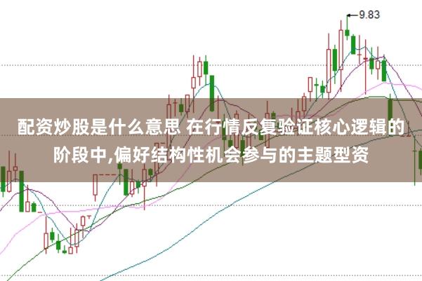 配资炒股是什么意思 在行情反复验证核心逻辑的阶段中,偏好结构性机会参与的主题型资