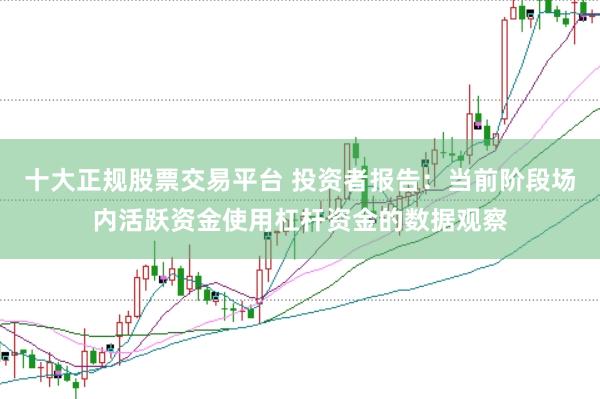 十大正规股票交易平台 投资者报告：当前阶段场内活跃资金使用杠杆资金的数据观察