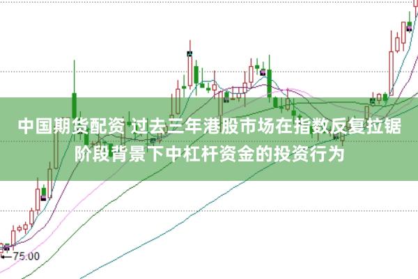 中国期货配资 过去三年港股市场在指数反复拉锯阶段背景下中杠杆资金的投资行为