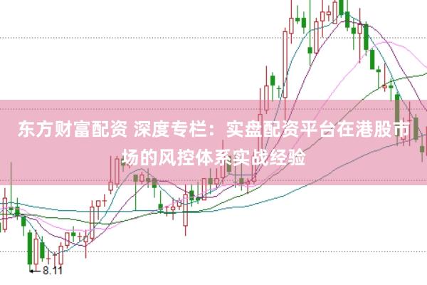 东方财富配资 深度专栏：实盘配资平台在港股市场的风控体系实战经验
