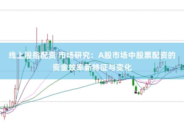 线上股指配资 市场研究：A股市场中股票配资的资金效率新特征与变化