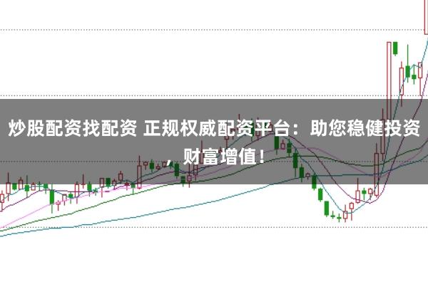 炒股配资找配资 正规权威配资平台：助您稳健投资，财富增值！