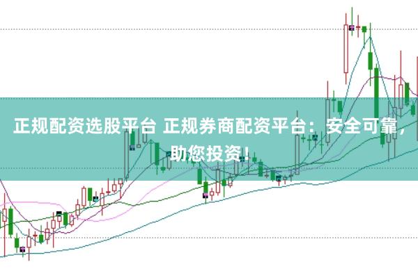 正规配资选股平台 正规券商配资平台：安全可靠，助您投资！