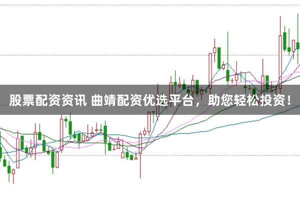 股票配资资讯 曲靖配资优选平台，助您轻松投资！