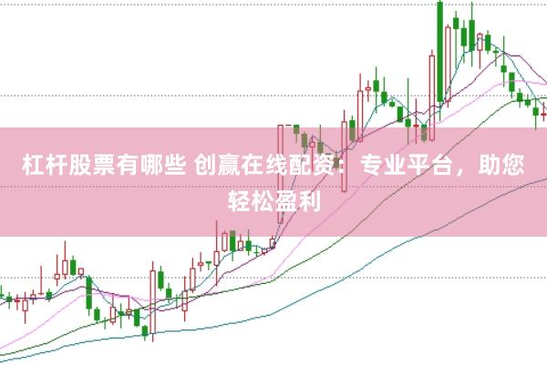 杠杆股票有哪些 创赢在线配资：专业平台，助您轻松盈利