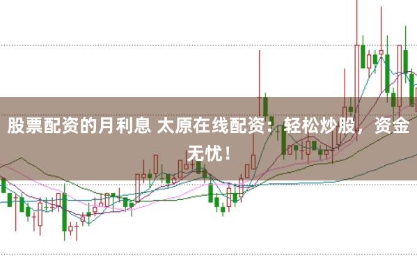 股票配资的月利息 太原在线配资：轻松炒股，资金无忧！