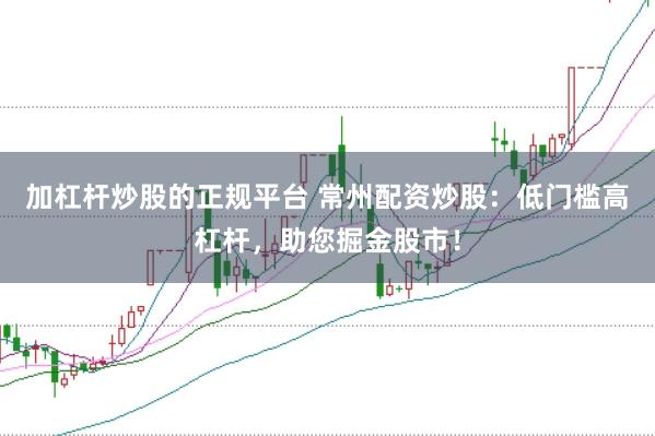加杠杆炒股的正规平台 常州配资炒股：低门槛高杠杆，助您掘金股市！
