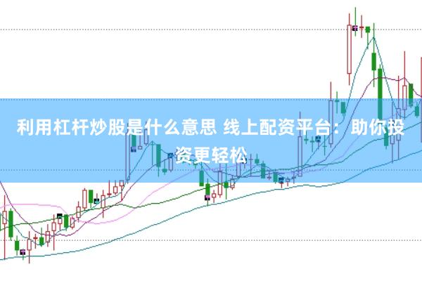 利用杠杆炒股是什么意思 线上配资平台：助你投资更轻松