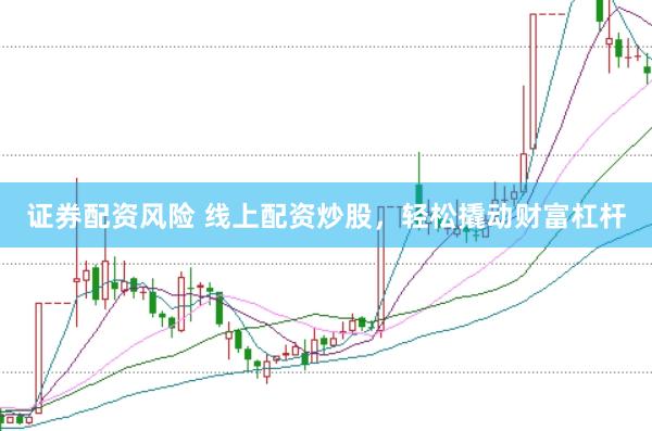 证券配资风险 线上配资炒股，轻松撬动财富杠杆