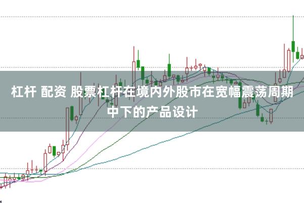 杠杆 配资 股票杠杆在境内外股市在宽幅震荡周期中下的产品设计