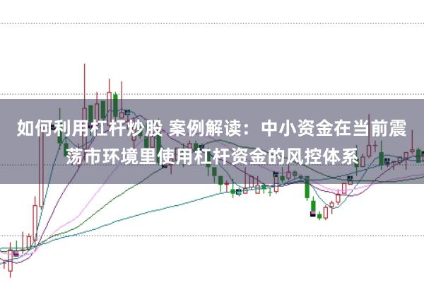 如何利用杠杆炒股 案例解读：中小资金在当前震荡市环境里使用杠杆资金的风控体系