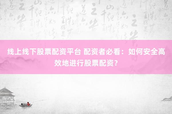 线上线下股票配资平台 配资者必看：如何安全高效地进行股票配资？