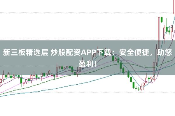 新三板精选层 炒股配资APP下载：安全便捷，助您盈利！