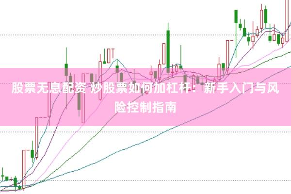 股票无息配资 炒股票如何加杠杆：新手入门与风险控制指南