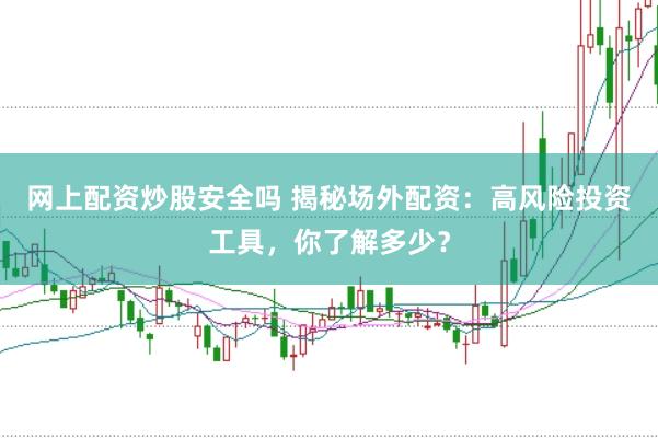 网上配资炒股安全吗 揭秘场外配资：高风险投资工具，你了解多少？