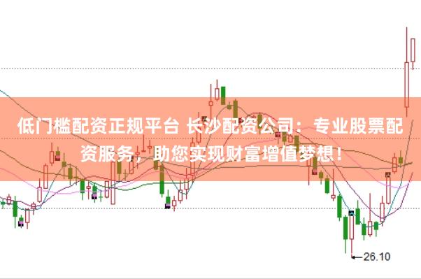 低门槛配资正规平台 长沙配资公司：专业股票配资服务，助您实现财富增值梦想！