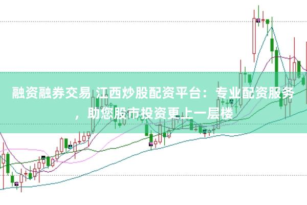 融资融券交易 江西炒股配资平台：专业配资服务，助您股市投资更上一层楼