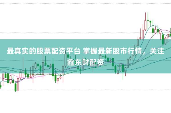 最真实的股票配资平台 掌握最新股市行情，关注鑫东财配资