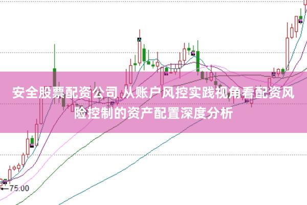 安全股票配资公司 从账户风控实践视角看配资风险控制的资产配置深度分析