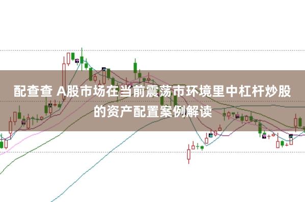 配查查 A股市场在当前震荡市环境里中杠杆炒股的资产配置案例解读