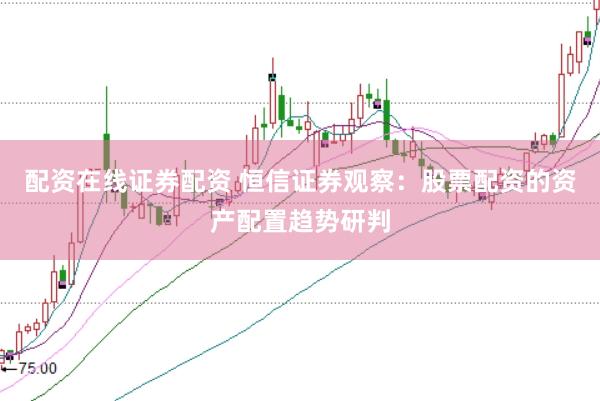 配资在线证券配资 恒信证券观察：股票配资的资产配置趋势研判