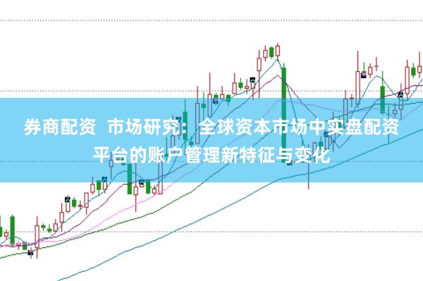 券商配资  市场研究：全球资本市场中实盘配资平台的账户管理新特征与变化