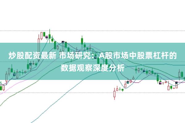 炒股配资最新 市场研究：A股市场中股票杠杆的数据观察深度分析