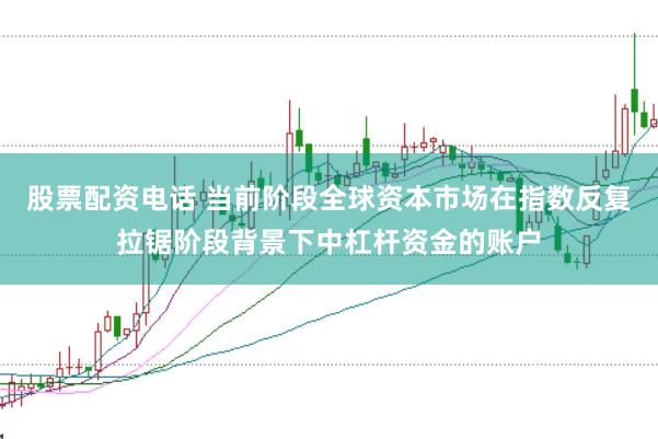 股票配资电话 当前阶段全球资本市场在指数反复拉锯阶段背景下中杠杆资金的账户