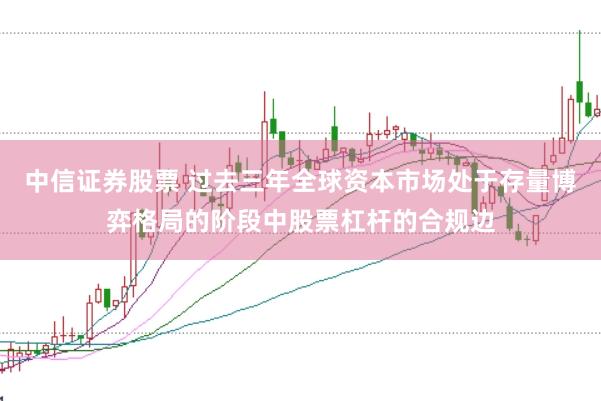 中信证券股票 过去三年全球资本市场处于存量博弈格局的阶段中股票杠杆的合规边