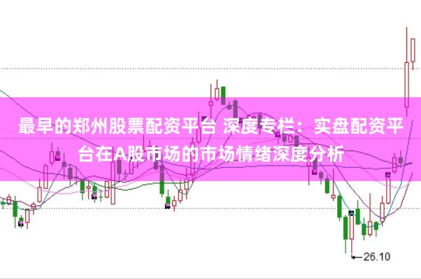 最早的郑州股票配资平台 深度专栏：实盘配资平台在A股市场的市场情绪深度分析
