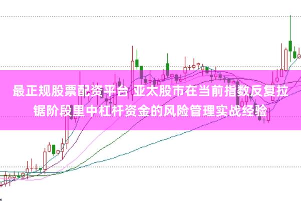 最正规股票配资平台 亚太股市在当前指数反复拉锯阶段里中杠杆资金的风险管理实战经验