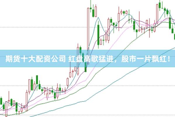 期货十大配资公司 红盘高歌猛进，股市一片飘红！
