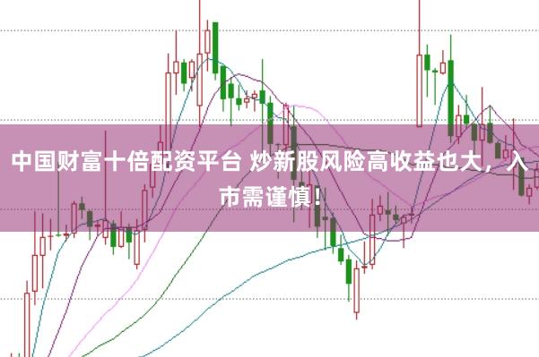中国财富十倍配资平台 炒新股风险高收益也大，入市需谨慎！