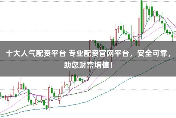 十大人气配资平台 专业配资官网平台，安全可靠，助您财富增值！
