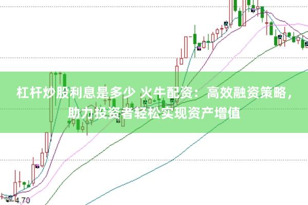 杠杆炒股利息是多少 火牛配资：高效融资策略，助力投资者轻松实现资产增值