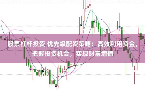 股票杠杆投资 优先级配资策略：高效利用资金，把握投资机会，实现财富增值
